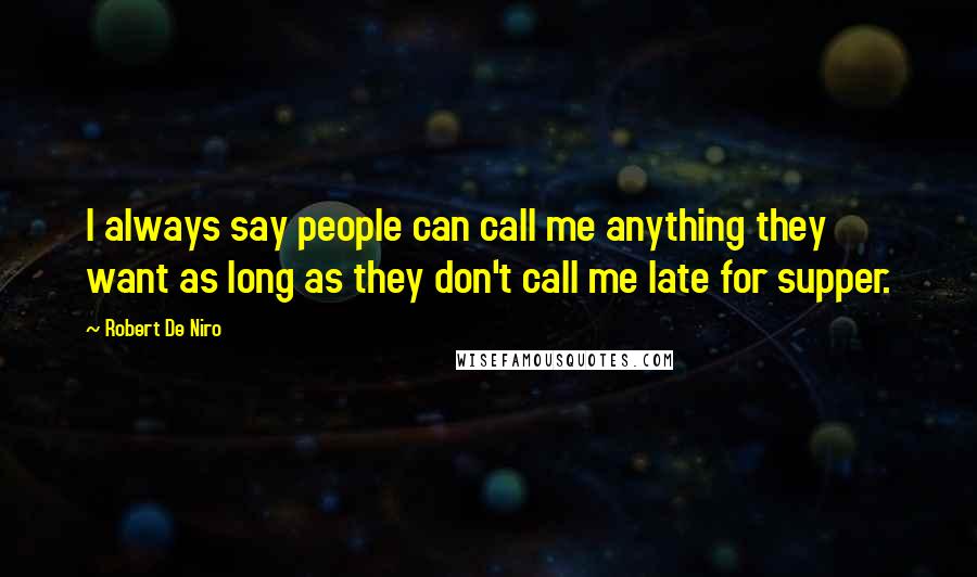 Robert De Niro Quotes: I always say people can call me anything they want as long as they don't call me late for supper.