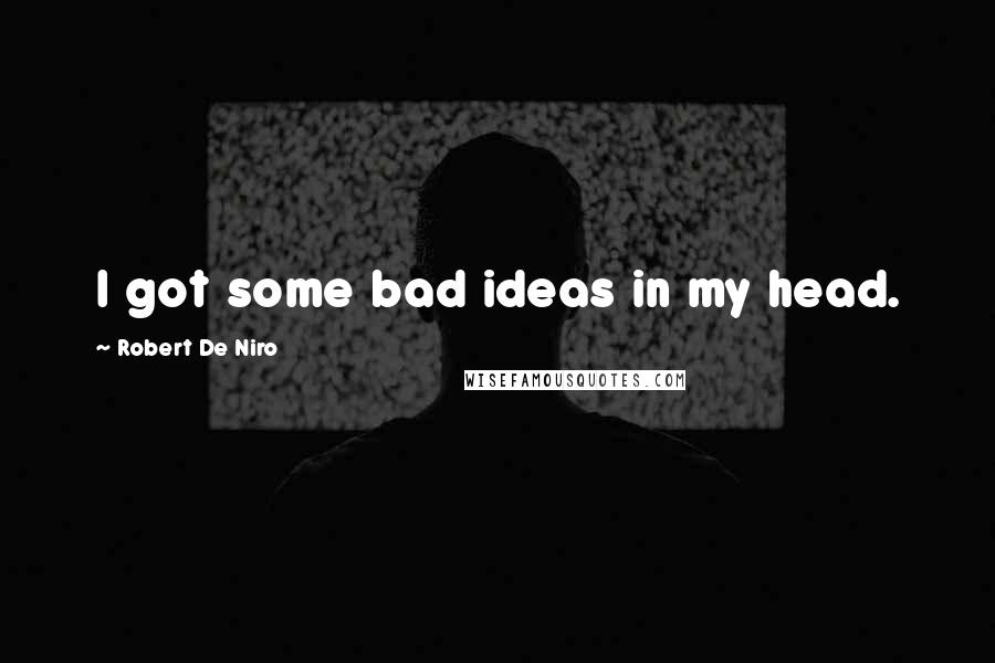 Robert De Niro Quotes: I got some bad ideas in my head.