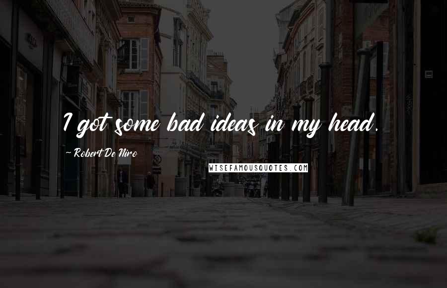 Robert De Niro Quotes: I got some bad ideas in my head.