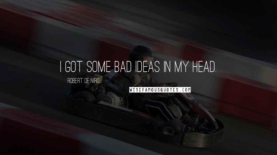 Robert De Niro Quotes: I got some bad ideas in my head.