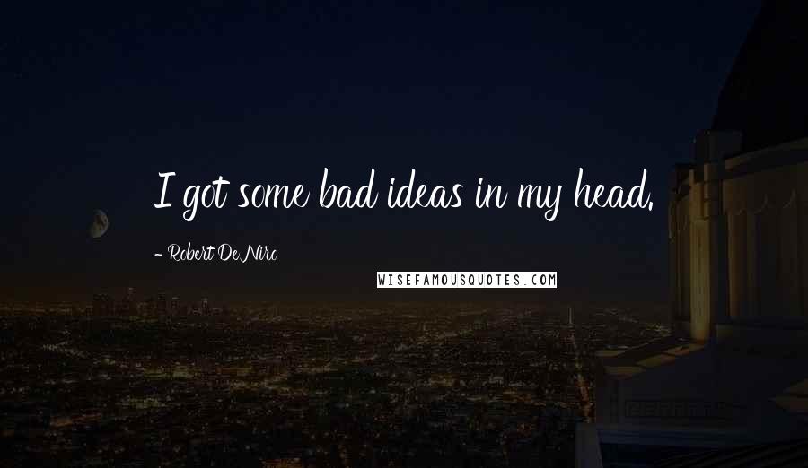 Robert De Niro Quotes: I got some bad ideas in my head.