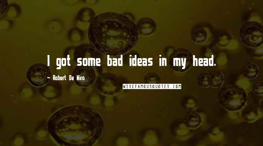 Robert De Niro Quotes: I got some bad ideas in my head.