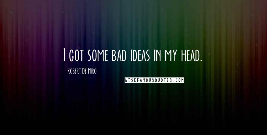 Robert De Niro Quotes: I got some bad ideas in my head.