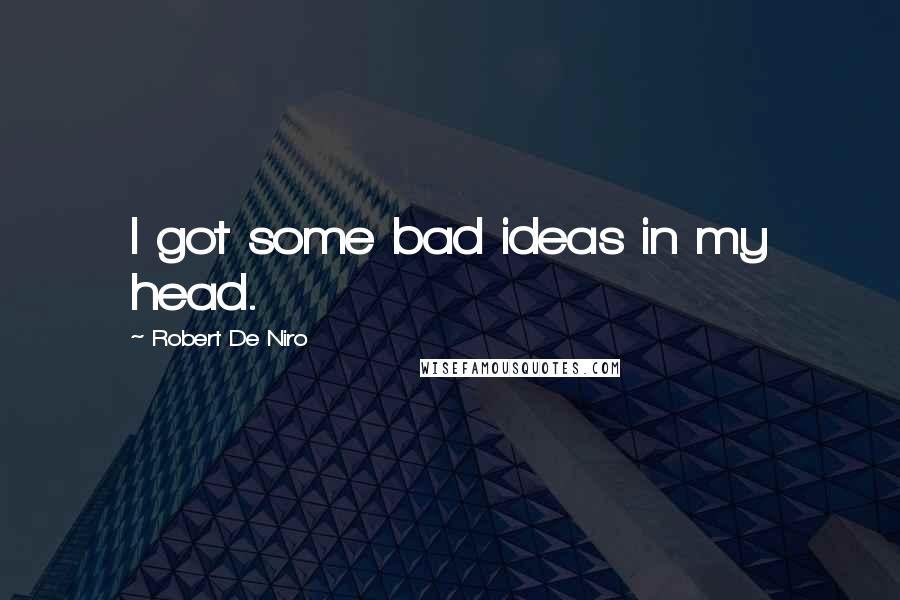 Robert De Niro Quotes: I got some bad ideas in my head.