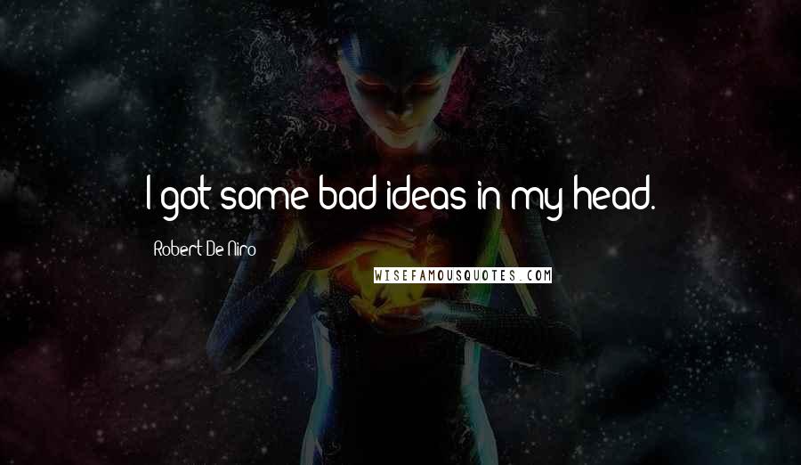 Robert De Niro Quotes: I got some bad ideas in my head.