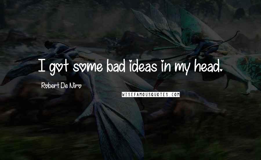 Robert De Niro Quotes: I got some bad ideas in my head.