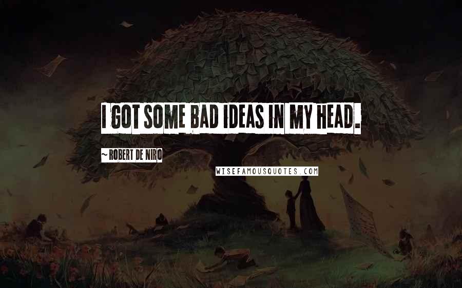 Robert De Niro Quotes: I got some bad ideas in my head.