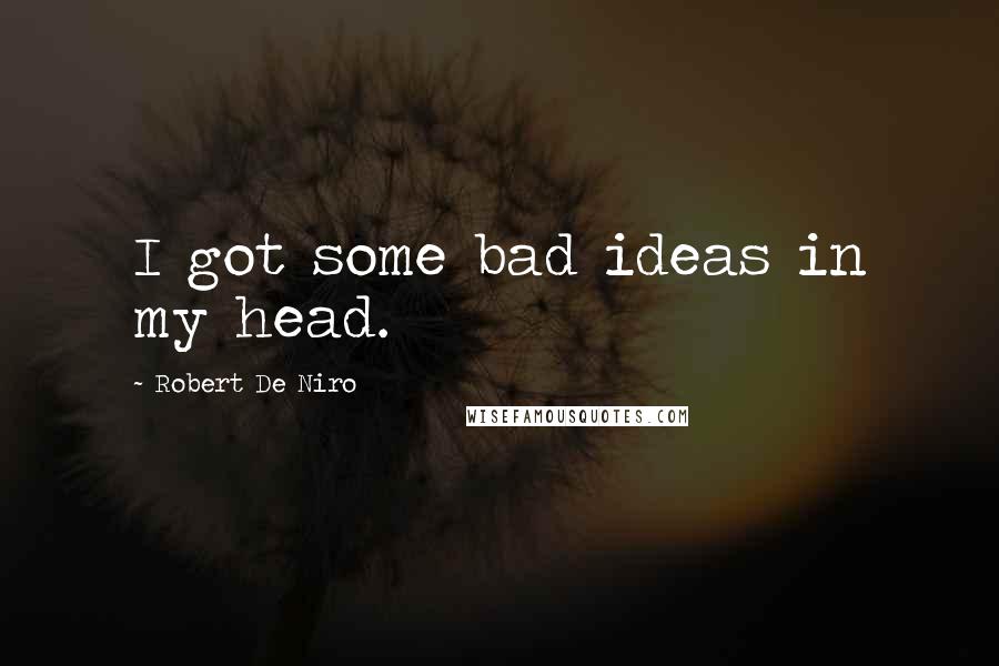 Robert De Niro Quotes: I got some bad ideas in my head.