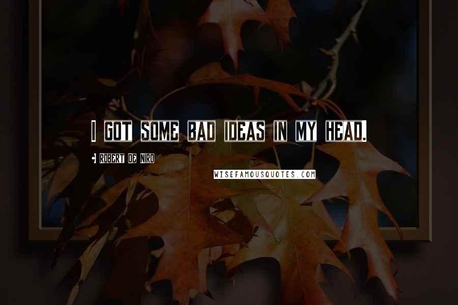 Robert De Niro Quotes: I got some bad ideas in my head.