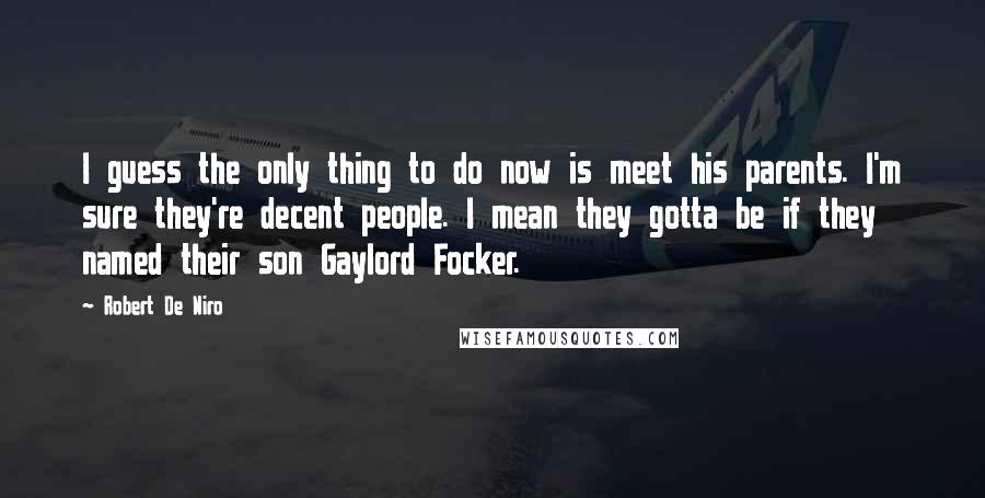 Robert De Niro Quotes: I guess the only thing to do now is meet his parents. I'm sure they're decent people. I mean they gotta be if they named their son Gaylord Focker.