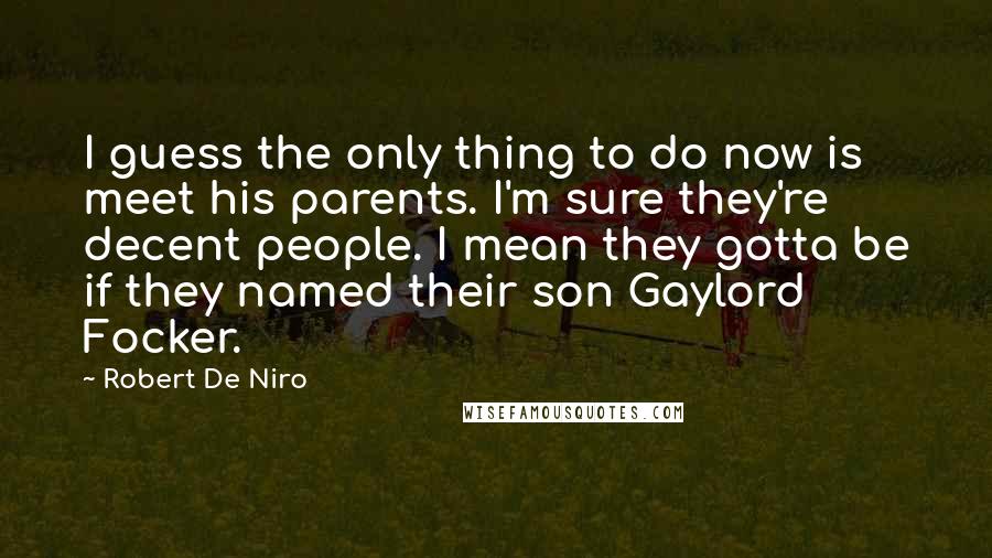 Robert De Niro Quotes: I guess the only thing to do now is meet his parents. I'm sure they're decent people. I mean they gotta be if they named their son Gaylord Focker.