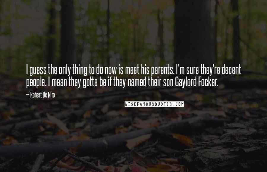 Robert De Niro Quotes: I guess the only thing to do now is meet his parents. I'm sure they're decent people. I mean they gotta be if they named their son Gaylord Focker.