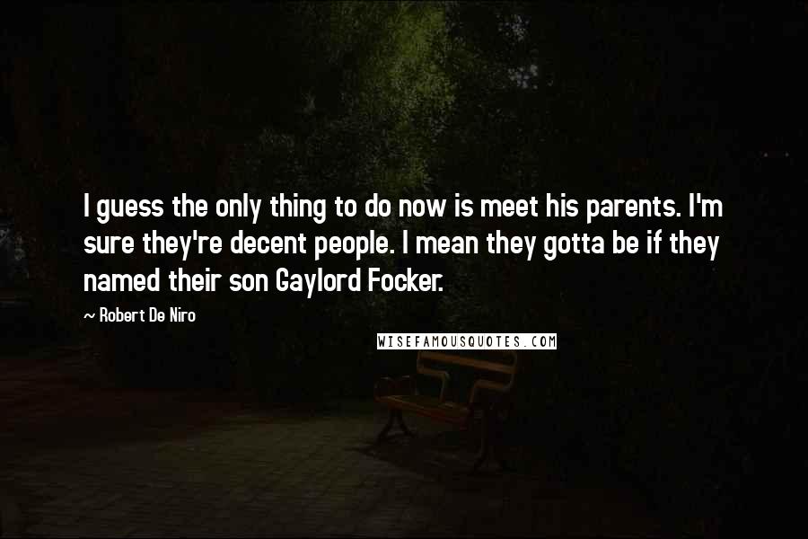 Robert De Niro Quotes: I guess the only thing to do now is meet his parents. I'm sure they're decent people. I mean they gotta be if they named their son Gaylord Focker.