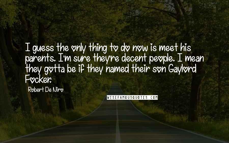 Robert De Niro Quotes: I guess the only thing to do now is meet his parents. I'm sure they're decent people. I mean they gotta be if they named their son Gaylord Focker.