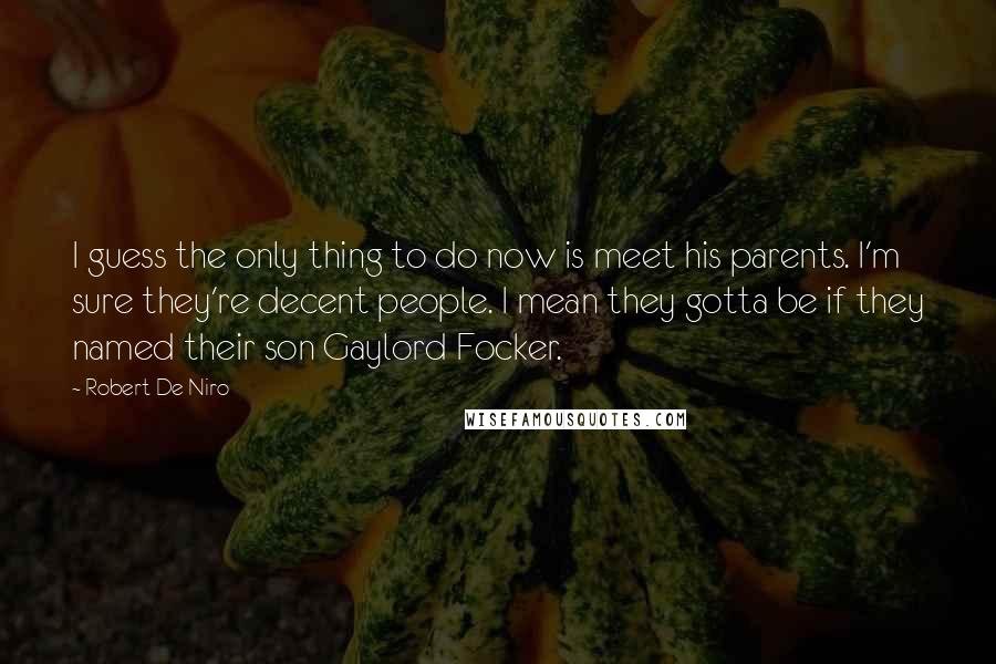 Robert De Niro Quotes: I guess the only thing to do now is meet his parents. I'm sure they're decent people. I mean they gotta be if they named their son Gaylord Focker.