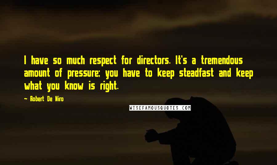 Robert De Niro Quotes: I have so much respect for directors. It's a tremendous amount of pressure; you have to keep steadfast and keep what you know is right.