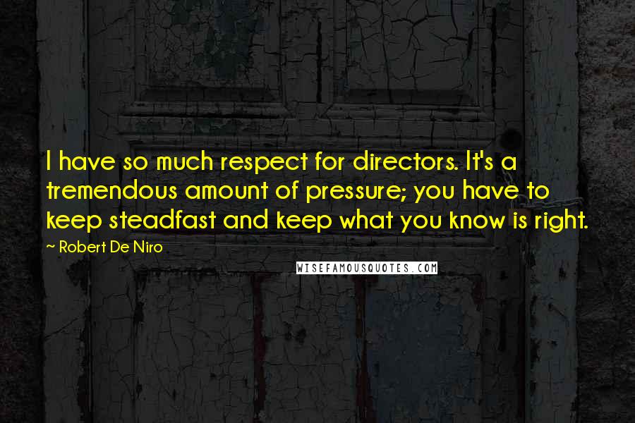 Robert De Niro Quotes: I have so much respect for directors. It's a tremendous amount of pressure; you have to keep steadfast and keep what you know is right.