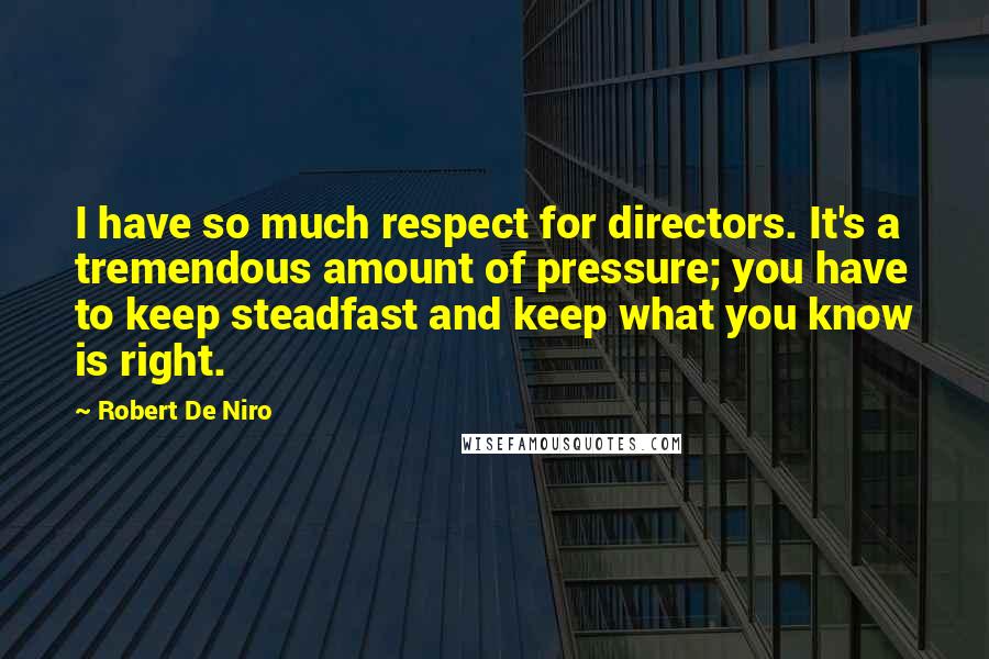 Robert De Niro Quotes: I have so much respect for directors. It's a tremendous amount of pressure; you have to keep steadfast and keep what you know is right.