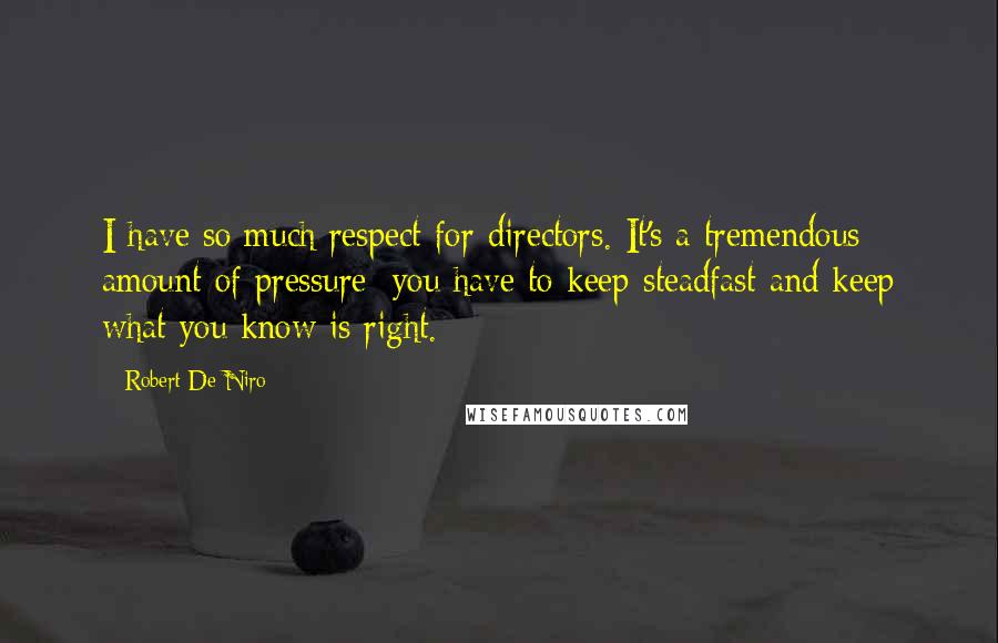 Robert De Niro Quotes: I have so much respect for directors. It's a tremendous amount of pressure; you have to keep steadfast and keep what you know is right.