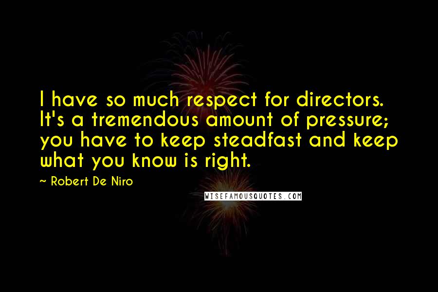 Robert De Niro Quotes: I have so much respect for directors. It's a tremendous amount of pressure; you have to keep steadfast and keep what you know is right.