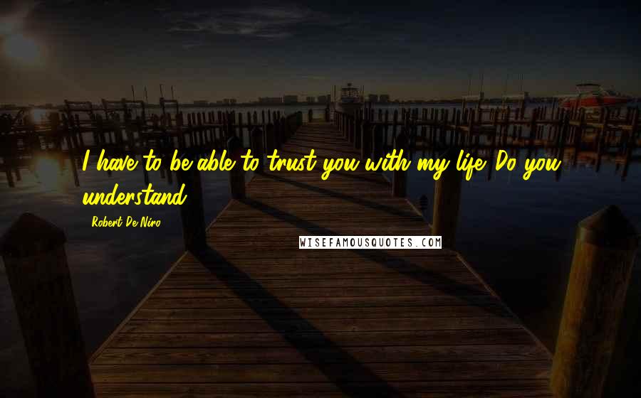 Robert De Niro Quotes: I have to be able to trust you with my life. Do you understand?