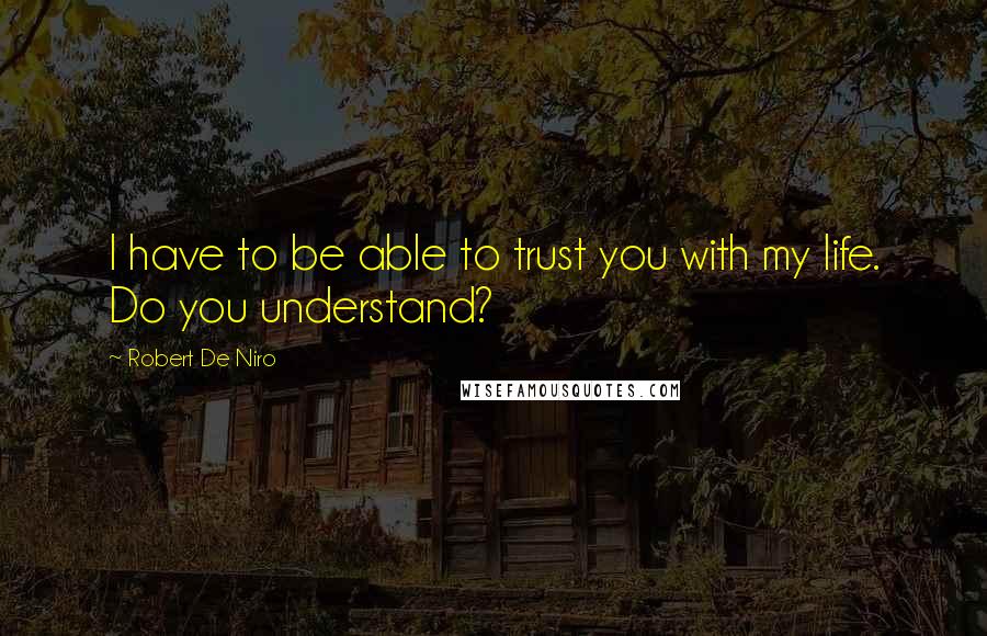 Robert De Niro Quotes: I have to be able to trust you with my life. Do you understand?