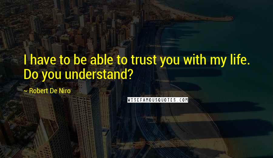 Robert De Niro Quotes: I have to be able to trust you with my life. Do you understand?