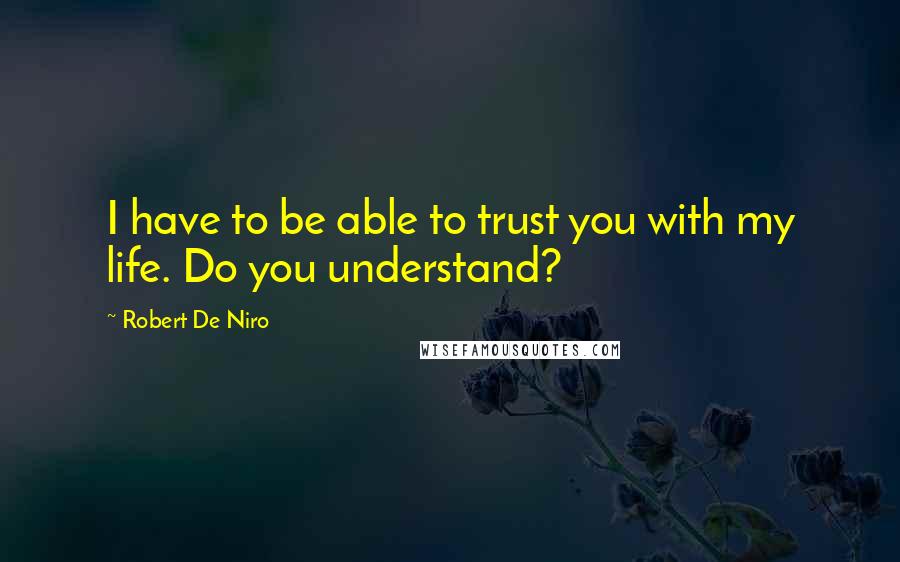 Robert De Niro Quotes: I have to be able to trust you with my life. Do you understand?