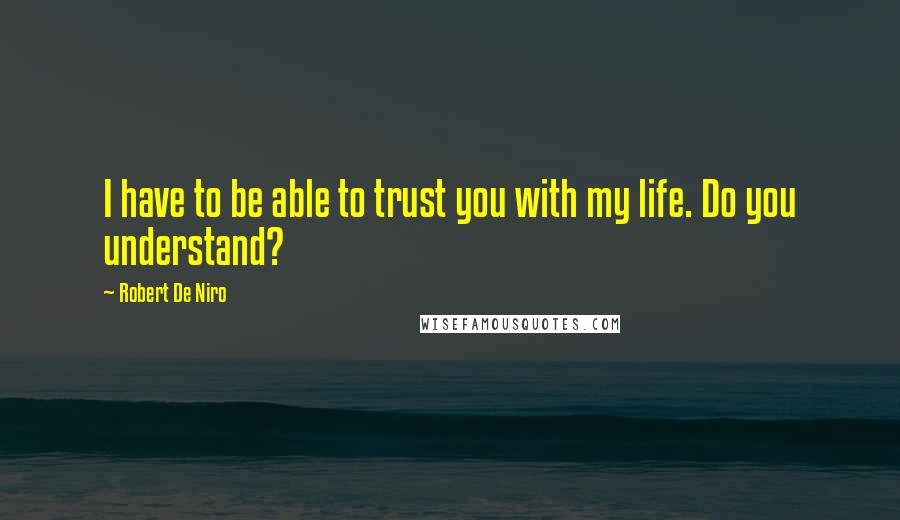 Robert De Niro Quotes: I have to be able to trust you with my life. Do you understand?