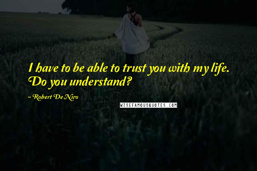 Robert De Niro Quotes: I have to be able to trust you with my life. Do you understand?