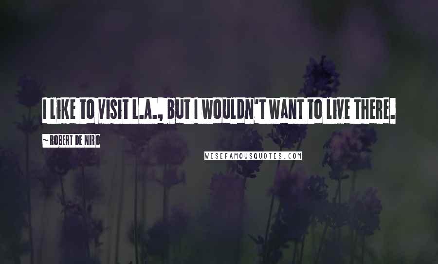 Robert De Niro Quotes: I like to visit L.A., but I wouldn't want to live there.