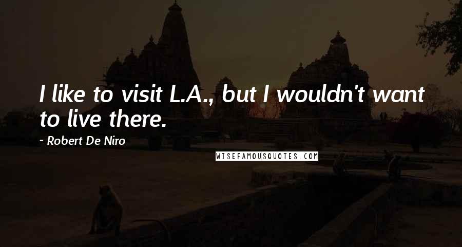 Robert De Niro Quotes: I like to visit L.A., but I wouldn't want to live there.