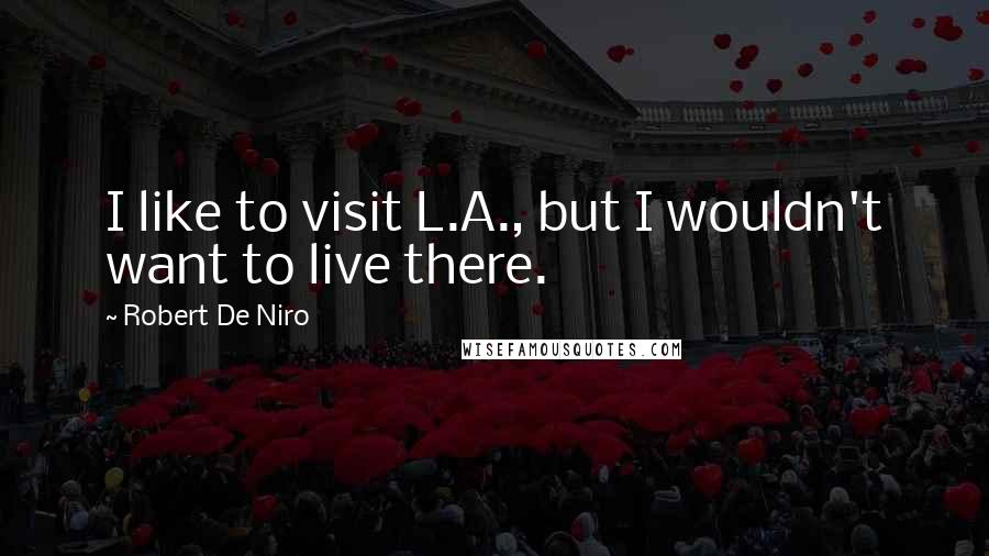 Robert De Niro Quotes: I like to visit L.A., but I wouldn't want to live there.