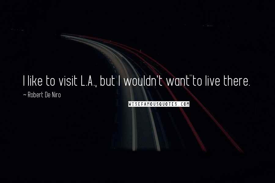 Robert De Niro Quotes: I like to visit L.A., but I wouldn't want to live there.