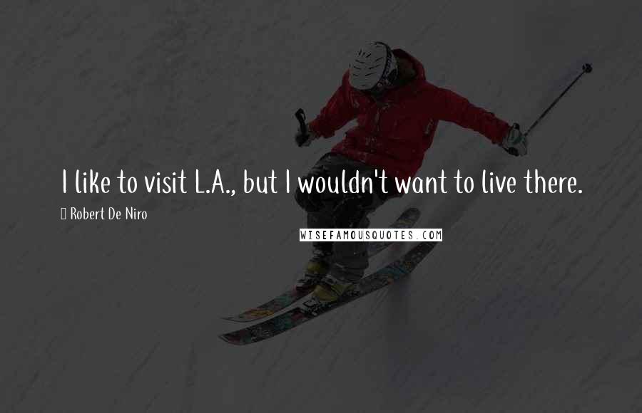 Robert De Niro Quotes: I like to visit L.A., but I wouldn't want to live there.