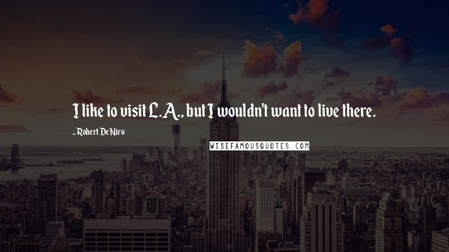 Robert De Niro Quotes: I like to visit L.A., but I wouldn't want to live there.