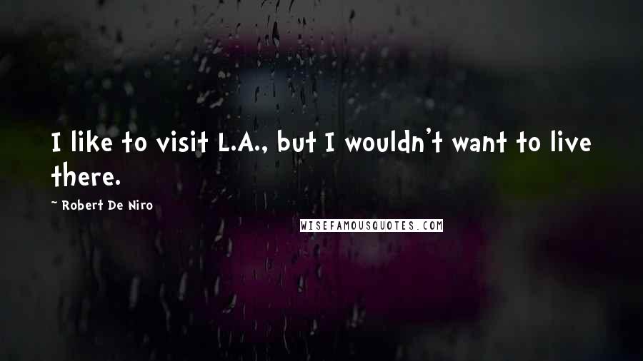 Robert De Niro Quotes: I like to visit L.A., but I wouldn't want to live there.