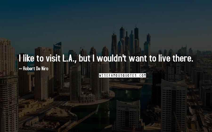 Robert De Niro Quotes: I like to visit L.A., but I wouldn't want to live there.