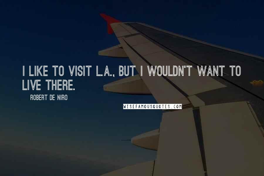 Robert De Niro Quotes: I like to visit L.A., but I wouldn't want to live there.