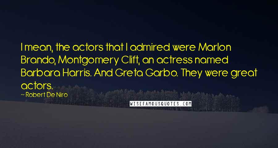 Robert De Niro Quotes: I mean, the actors that I admired were Marlon Brando, Montgomery Clift, an actress named Barbara Harris. And Greta Garbo. They were great actors.