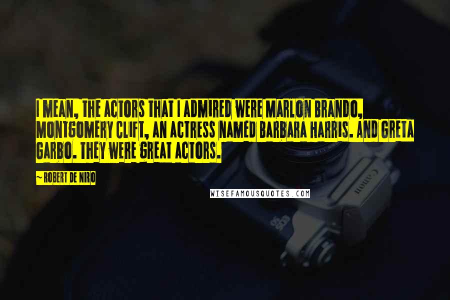 Robert De Niro Quotes: I mean, the actors that I admired were Marlon Brando, Montgomery Clift, an actress named Barbara Harris. And Greta Garbo. They were great actors.