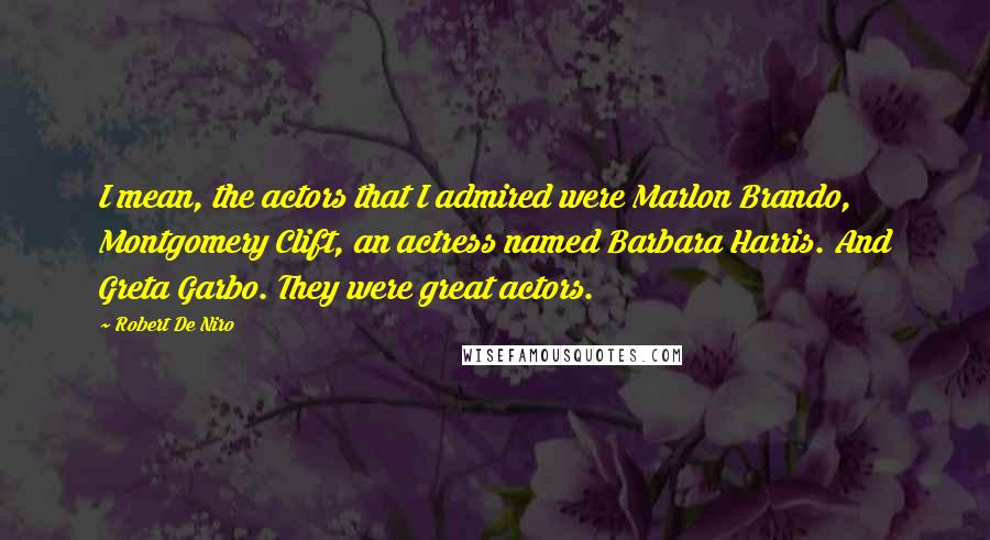 Robert De Niro Quotes: I mean, the actors that I admired were Marlon Brando, Montgomery Clift, an actress named Barbara Harris. And Greta Garbo. They were great actors.