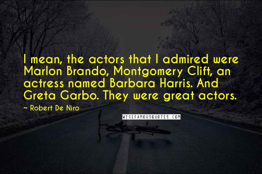 Robert De Niro Quotes: I mean, the actors that I admired were Marlon Brando, Montgomery Clift, an actress named Barbara Harris. And Greta Garbo. They were great actors.