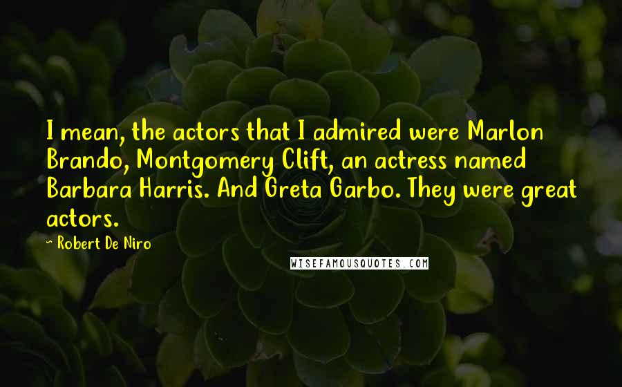 Robert De Niro Quotes: I mean, the actors that I admired were Marlon Brando, Montgomery Clift, an actress named Barbara Harris. And Greta Garbo. They were great actors.