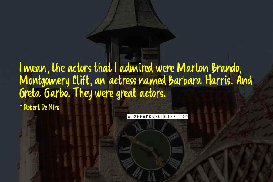 Robert De Niro Quotes: I mean, the actors that I admired were Marlon Brando, Montgomery Clift, an actress named Barbara Harris. And Greta Garbo. They were great actors.