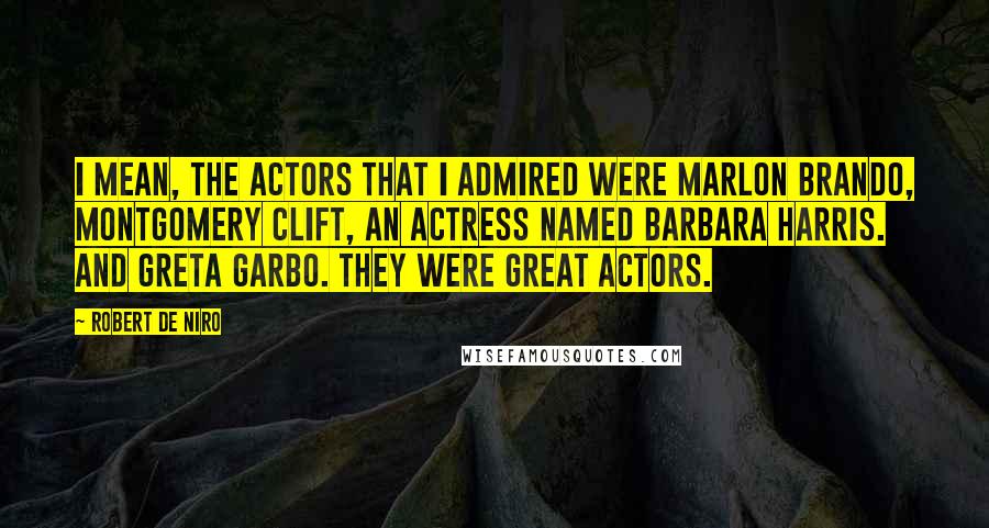 Robert De Niro Quotes: I mean, the actors that I admired were Marlon Brando, Montgomery Clift, an actress named Barbara Harris. And Greta Garbo. They were great actors.