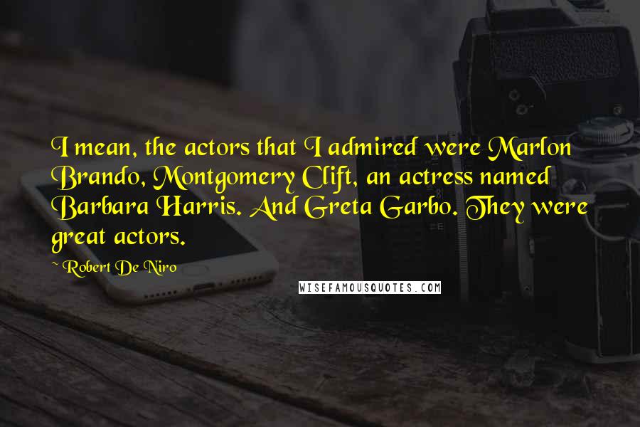 Robert De Niro Quotes: I mean, the actors that I admired were Marlon Brando, Montgomery Clift, an actress named Barbara Harris. And Greta Garbo. They were great actors.