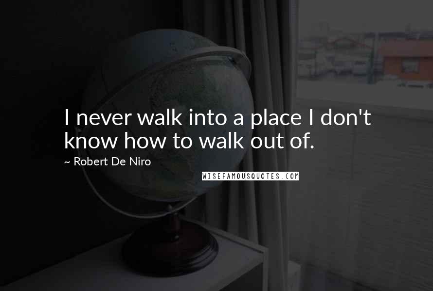 Robert De Niro Quotes: I never walk into a place I don't know how to walk out of.
