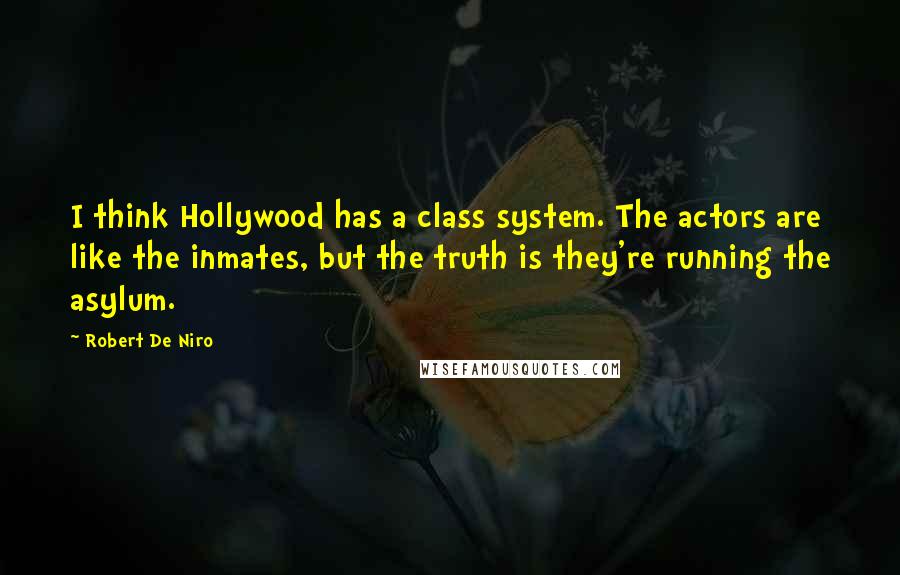 Robert De Niro Quotes: I think Hollywood has a class system. The actors are like the inmates, but the truth is they're running the asylum.