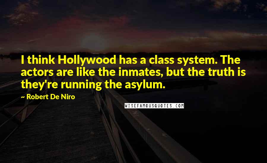 Robert De Niro Quotes: I think Hollywood has a class system. The actors are like the inmates, but the truth is they're running the asylum.